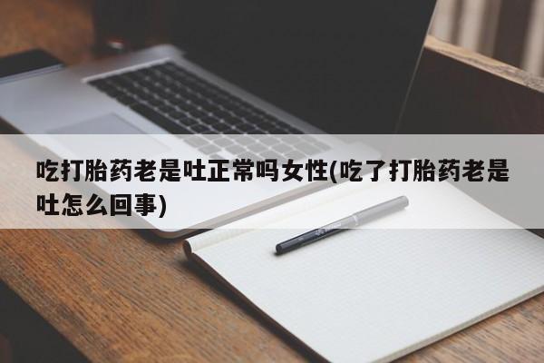 米非司酮哪个网上药店吃打胎药老是吐正常吗女性(吃了打胎药老是吐怎么回事)
