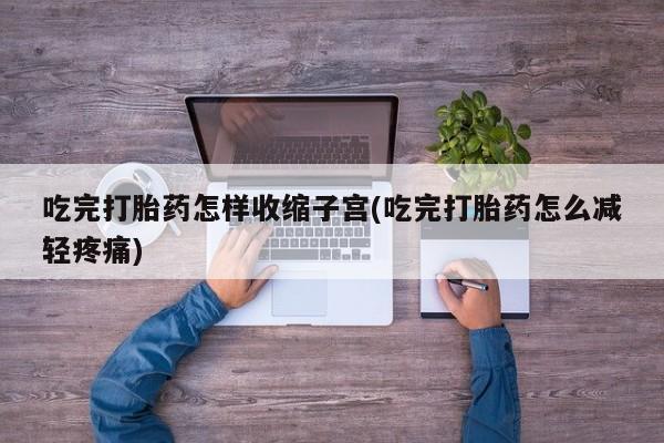 米非司酮哪个网上药店吃完打胎药怎样收缩子宫(吃完打胎药怎么减轻疼痛)