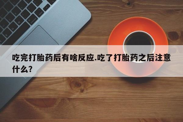 米非司酮哪个网上药店吃完打胎药后有啥反应.吃了打胎药之后注意什么？
