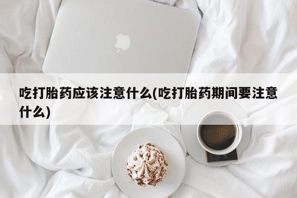 米非司酮哪个网上药店吃打胎药应该注意什么(吃打胎药期间要注意什么)