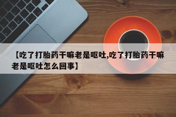 米非司酮哪个网上药店【吃了打胎药干嘛老是呕吐,吃了打胎药干嘛老是呕吐怎么回事】