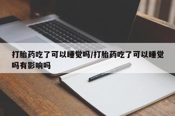 米非司酮哪个网上药店打胎药吃了可以睡觉吗/打胎药吃了可以睡觉吗有影响吗
