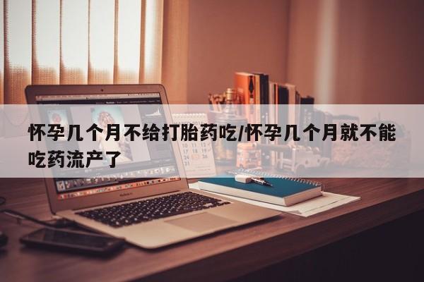 米非司酮哪个网上药店怀孕几个月不给打胎药吃/怀孕几个月就不能吃药流产了