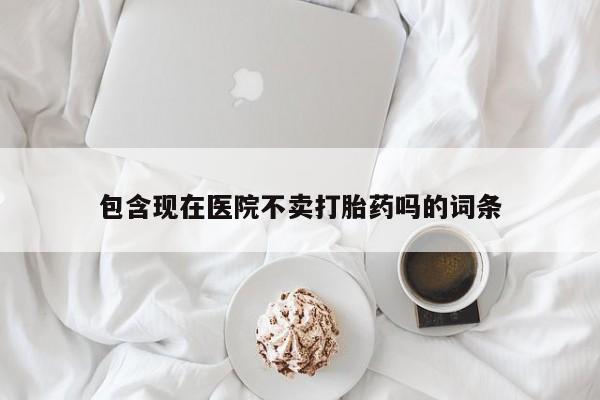 米非司酮哪个网上药店包含现在医院不卖打胎药吗的词条