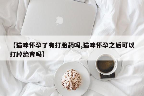 米非司酮哪个网上药店【猫咪怀孕了有打胎药吗,猫咪怀孕之后可以打掉绝育吗】