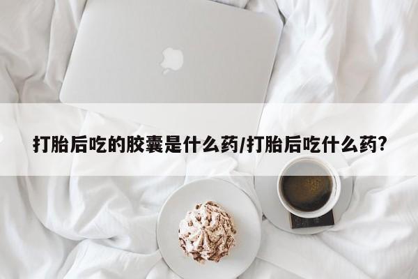 米非司酮哪个网上药店打胎后吃的胶囊是什么药/打胎后吃什么药?