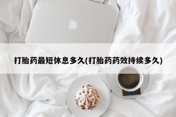 米非司酮哪个网上药店打胎药最短休息多久(打胎药药效持续多久)