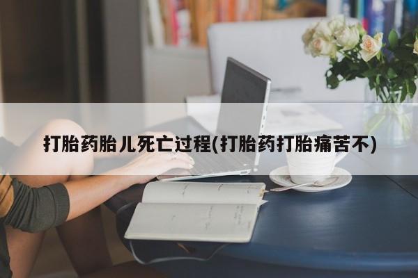米非司酮哪个网上药店打胎药胎儿死亡过程(打胎药打胎痛苦不)
