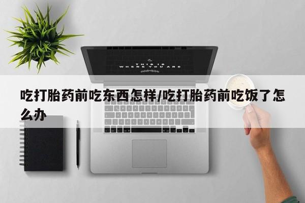 米非司酮哪个网上药店吃打胎药前吃东西怎样/吃打胎药前吃饭了怎么办