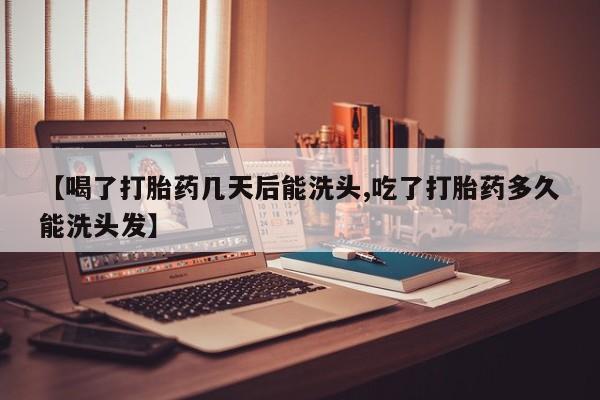 米非司酮哪个网上药店【喝了打胎药几天后能洗头,吃了打胎药多久能洗头发】
