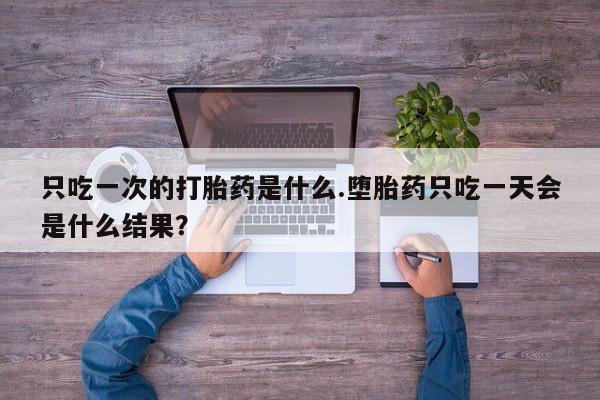 米非司酮哪个网上药店只吃一次的打胎药是什么.堕胎药只吃一天会是什么结果？