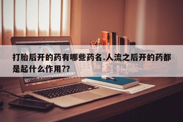 米非司酮哪个网上药店打胎后开的药有哪些药名.人流之后开的药都是起什么作用?？