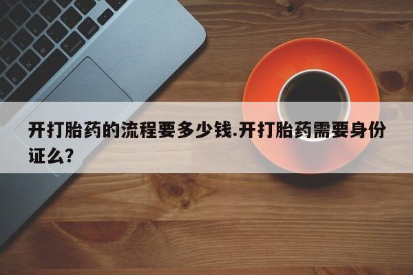 米非司酮哪个网上药店开打胎药的流程要多少钱.开打胎药需要身份证么？