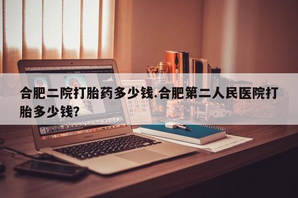米非司酮哪个网上药店合肥二院打胎药多少钱.合肥第二人民医院打胎多少钱？