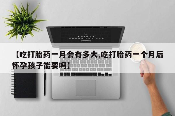 米非司酮哪个网上药店【吃打胎药一月会有多大,吃打胎药一个月后怀孕孩子能要吗】