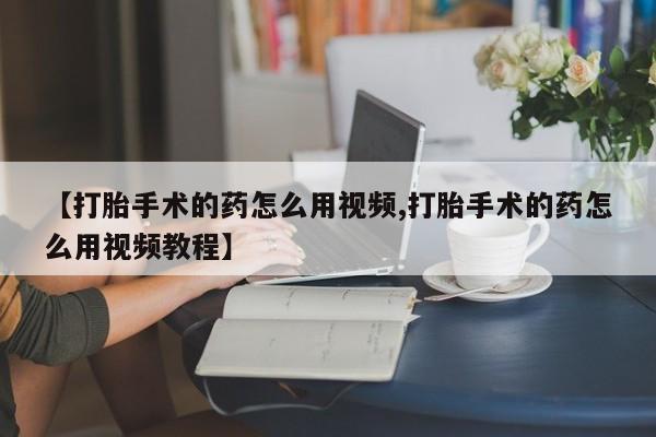 米非司酮哪个网上药店【打胎手术的药怎么用视频,打胎手术的药怎么用视频教程】