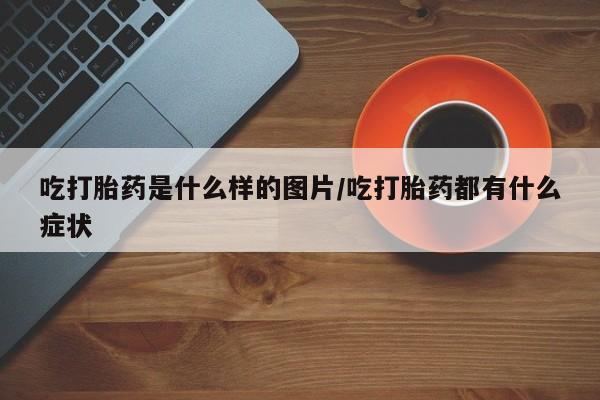 米非司酮哪个网上药店吃打胎药是什么样的图片/吃打胎药都有什么症状