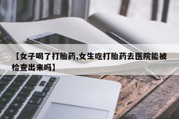 米非司酮哪个网上药店【女子喝了打胎药,女生吃打胎药去医院能被检查出来吗】