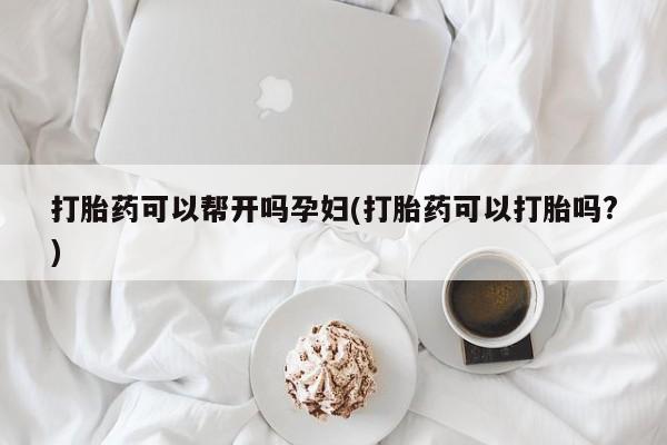 米非司酮哪个网上药店打胎药可以帮开吗孕妇(打胎药可以打胎吗?)
