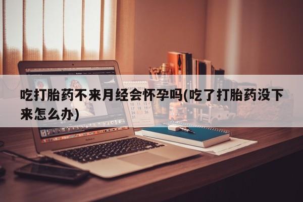 米非司酮哪个网上药店吃打胎药不来月经会怀孕吗(吃了打胎药没下来怎么办)
