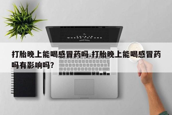米非司酮哪个网上药店打胎晚上能喝感冒药吗.打胎晚上能喝感冒药吗有影响吗？
