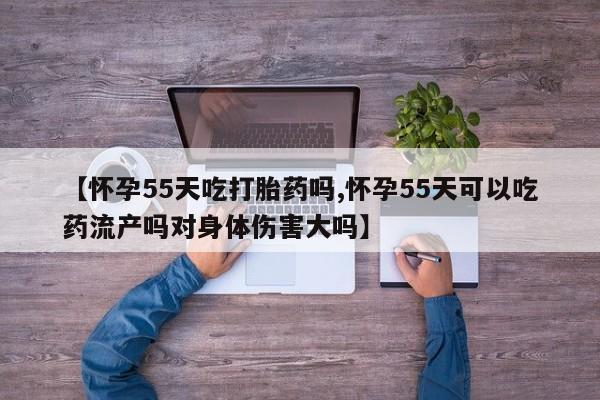 米非司酮哪个网上药店【怀孕55天吃打胎药吗,怀孕55天可以吃药流产吗对身体伤害大吗】