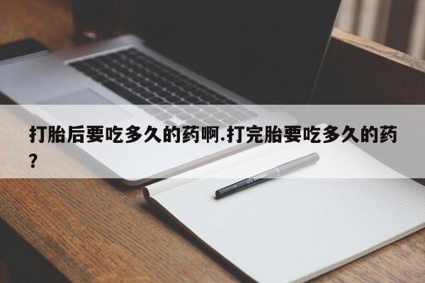 米非司酮哪个网上药店打胎后要吃多久的药啊.打完胎要吃多久的药？