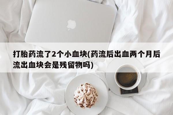 米非司酮哪个网上药店打胎药流了2个小血块(药流后出血两个月后流出血块会是残留物吗)