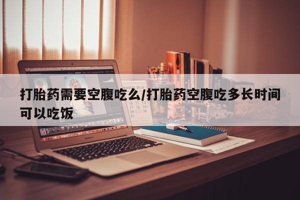 米非司酮哪个网上药店打胎药需要空腹吃么/打胎药空腹吃多长时间可以吃饭