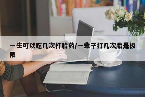 米非司酮哪个网上药店一生可以吃几次打胎药/一辈子打几次胎是极限