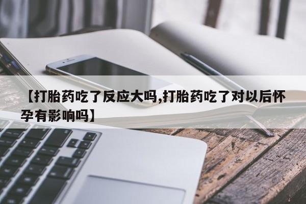 米非司酮哪个网上药店【打胎药吃了反应大吗,打胎药吃了对以后怀孕有影响吗】