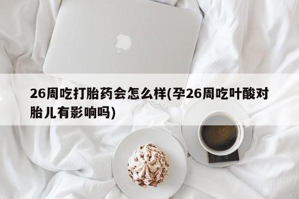 米非司酮哪个网上药店26周吃打胎药会怎么样(孕26周吃叶酸对胎儿有影响吗)