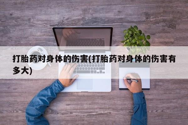 米非司酮哪个网上药店打胎药对身体的伤害(打胎药对身体的伤害有多大)