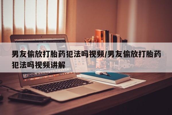 米非司酮哪个网上药店男友偷放打胎药犯法吗视频/男友偷放打胎药犯法吗视频讲解