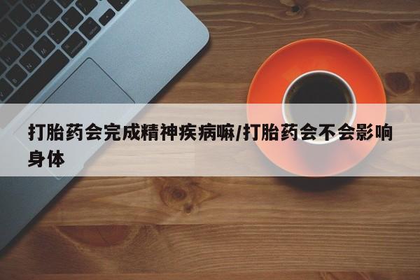 米非司酮哪个网上药店打胎药会完成精神疾病嘛/打胎药会不会影响身体