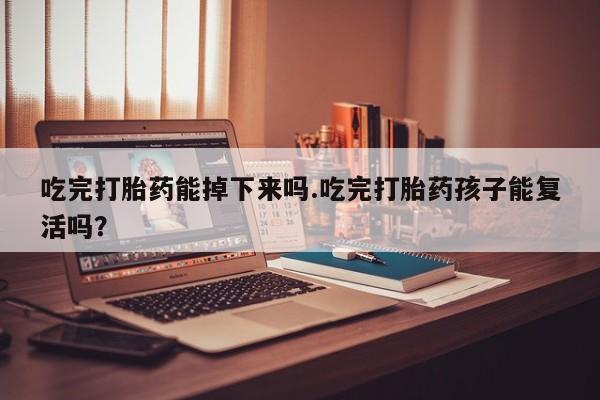 米非司酮哪个网上药店吃完打胎药能掉下来吗.吃完打胎药孩子能复活吗？