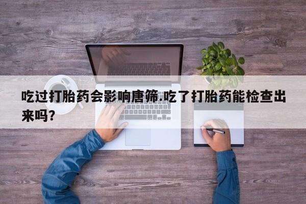 米非司酮哪个网上药店吃过打胎药会影响唐筛.吃了打胎药能检查出来吗？