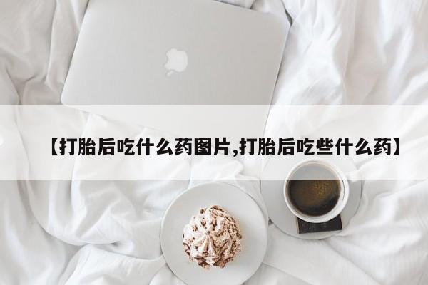 米非司酮哪个网上药店【打胎后吃什么药图片,打胎后吃些什么药】