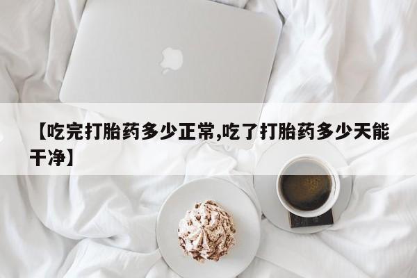 米非司酮哪个网上药店【吃完打胎药多少正常,吃了打胎药多少天能干净】