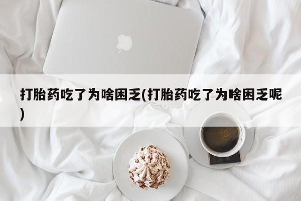米非司酮哪个网上药店打胎药吃了为啥困乏(打胎药吃了为啥困乏呢)