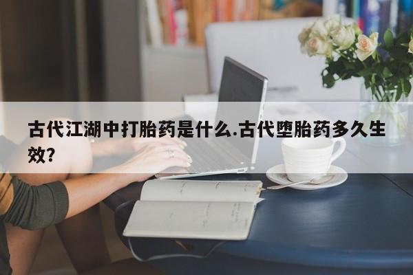 米非司酮哪个网上药店古代江湖中打胎药是什么.古代堕胎药多久生效？