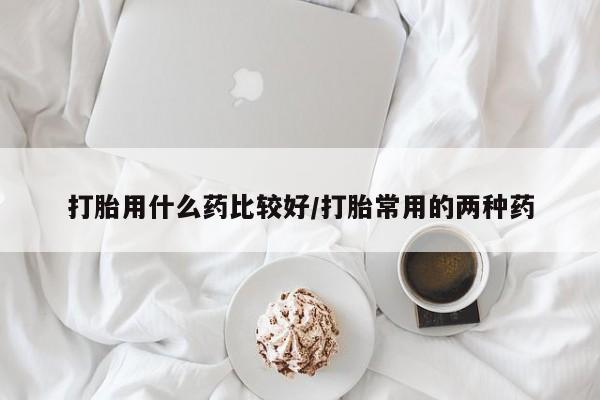 米非司酮哪个网上药店打胎用什么药比较好/打胎常用的两种药