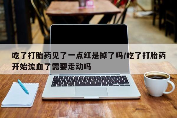 米非司酮哪个网上药店吃了打胎药见了一点红是掉了吗/吃了打胎药开始流血了需要走动吗