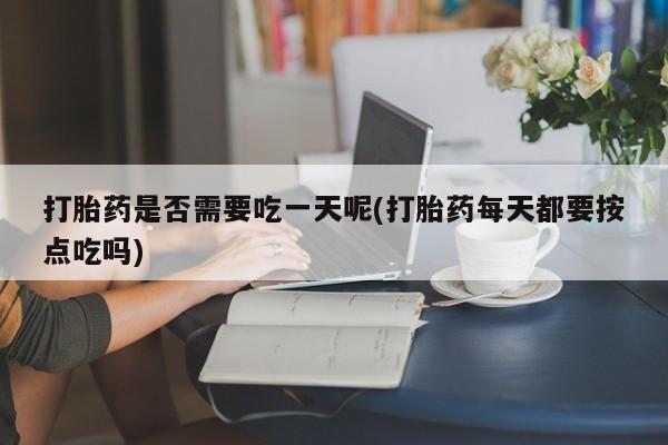米非司酮哪个网上药店打胎药是否需要吃一天呢(打胎药每天都要按点吃吗)