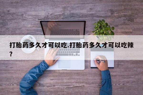 米非司酮哪个网上药店打胎药多久才可以吃.打胎药多久才可以吃辣？