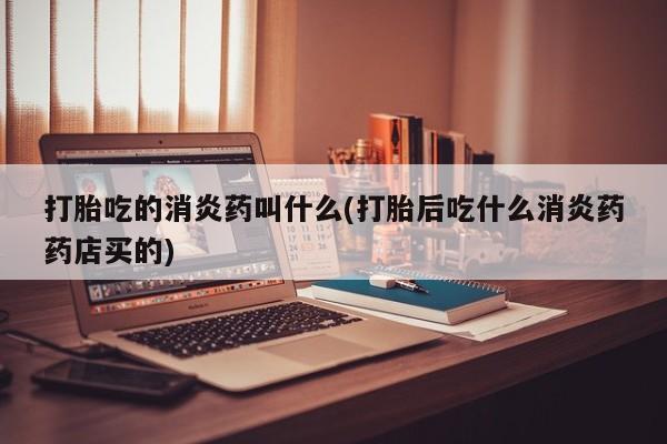 米非司酮哪个网上药店打胎吃的消炎药叫什么(打胎后吃什么消炎药药店买的)