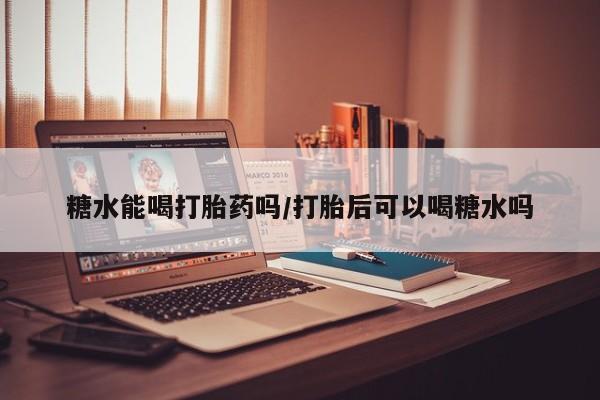 米非司酮哪个网上药店糖水能喝打胎药吗/打胎后可以喝糖水吗