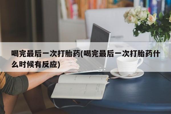 米非司酮哪个网上药店喝完最后一次打胎药(喝完最后一次打胎药什么时候有反应)