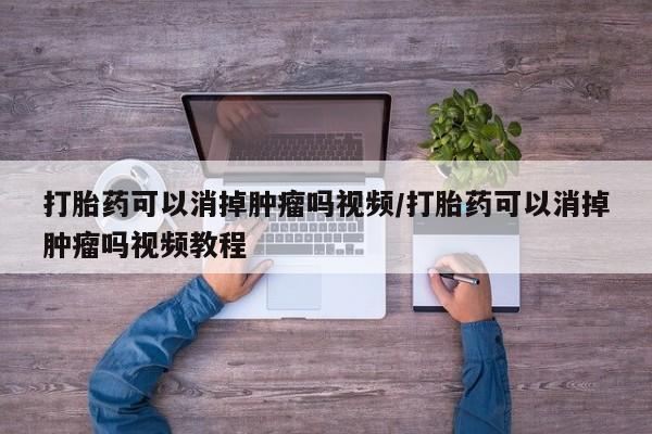米非司酮哪个网上药店打胎药可以消掉肿瘤吗视频/打胎药可以消掉肿瘤吗视频教程