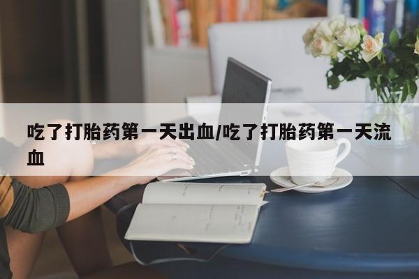 米非司酮哪个网上药店吃了打胎药第一天出血/吃了打胎药第一天流血